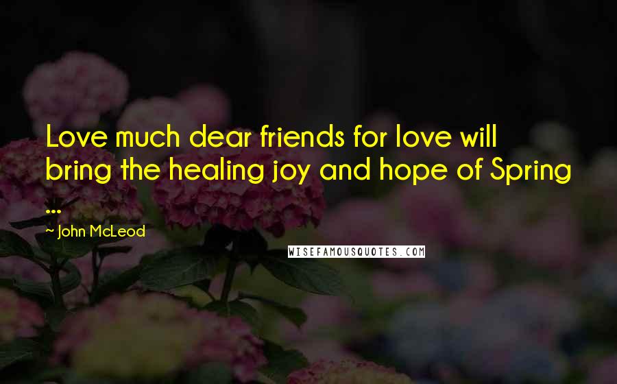 John McLeod Quotes: Love much dear friends for love will bring the healing joy and hope of Spring ...