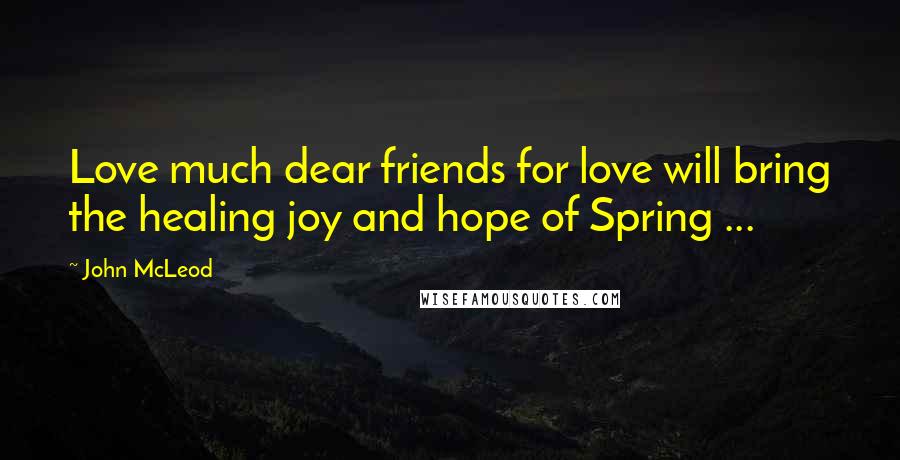 John McLeod Quotes: Love much dear friends for love will bring the healing joy and hope of Spring ...