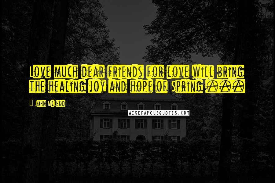 John McLeod Quotes: Love much dear friends for love will bring the healing joy and hope of Spring ...