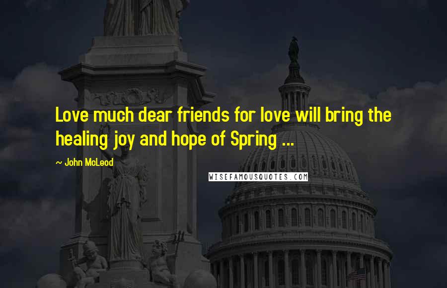 John McLeod Quotes: Love much dear friends for love will bring the healing joy and hope of Spring ...