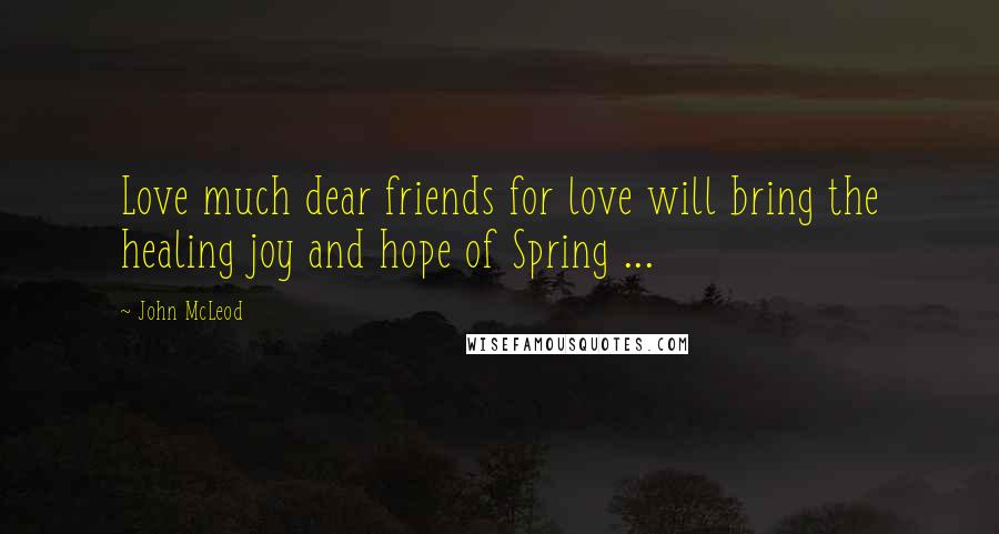 John McLeod Quotes: Love much dear friends for love will bring the healing joy and hope of Spring ...