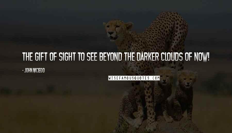 John McLeod Quotes: The gift of sight to see beyond The darker clouds of now!