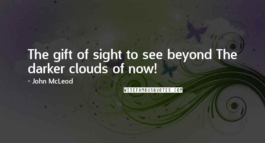 John McLeod Quotes: The gift of sight to see beyond The darker clouds of now!