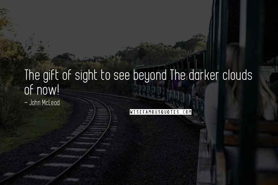 John McLeod Quotes: The gift of sight to see beyond The darker clouds of now!