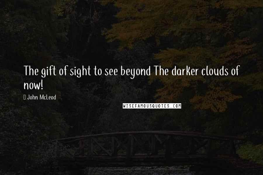 John McLeod Quotes: The gift of sight to see beyond The darker clouds of now!