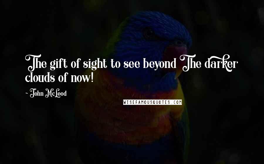 John McLeod Quotes: The gift of sight to see beyond The darker clouds of now!