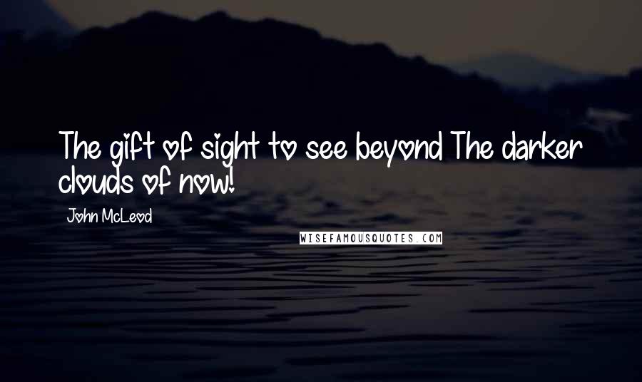 John McLeod Quotes: The gift of sight to see beyond The darker clouds of now!