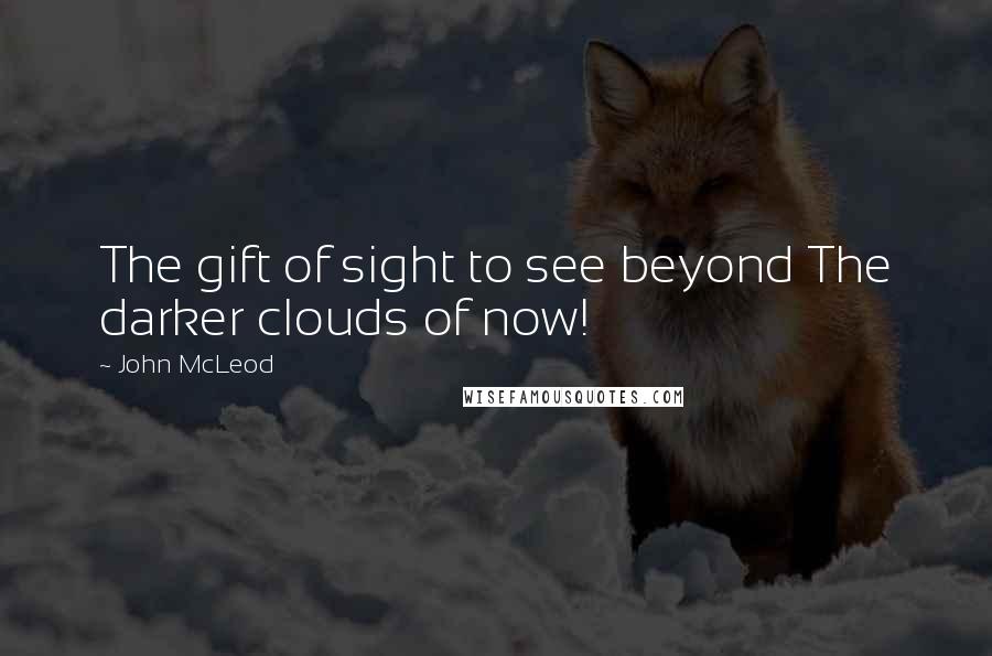 John McLeod Quotes: The gift of sight to see beyond The darker clouds of now!