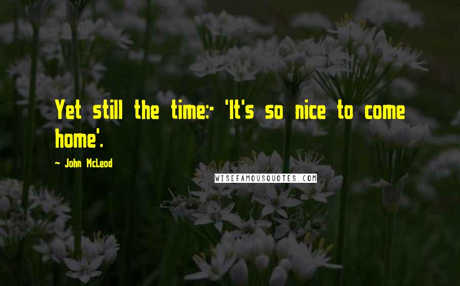 John McLeod Quotes: Yet still the time:- 'It's so nice to come home'.