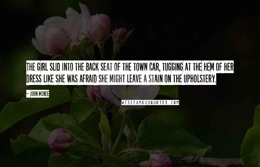 John McNee Quotes: The girl slid into the back seat of the town car, tugging at the hem of her dress like she was afraid she might leave a stain on the upholstery.