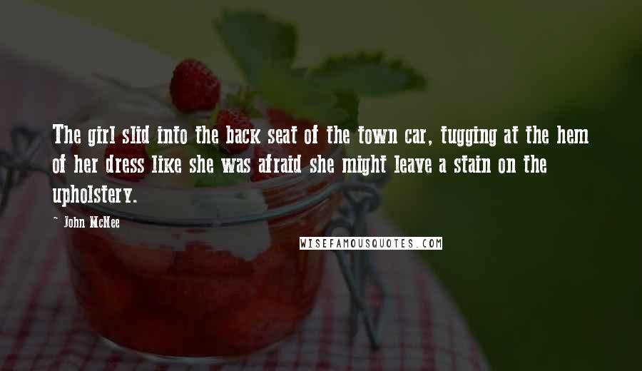 John McNee Quotes: The girl slid into the back seat of the town car, tugging at the hem of her dress like she was afraid she might leave a stain on the upholstery.