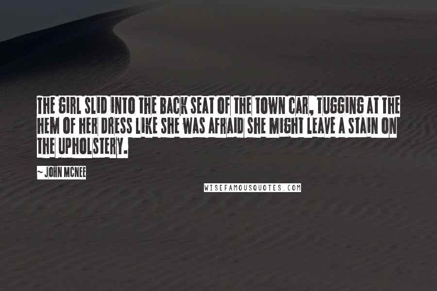 John McNee Quotes: The girl slid into the back seat of the town car, tugging at the hem of her dress like she was afraid she might leave a stain on the upholstery.