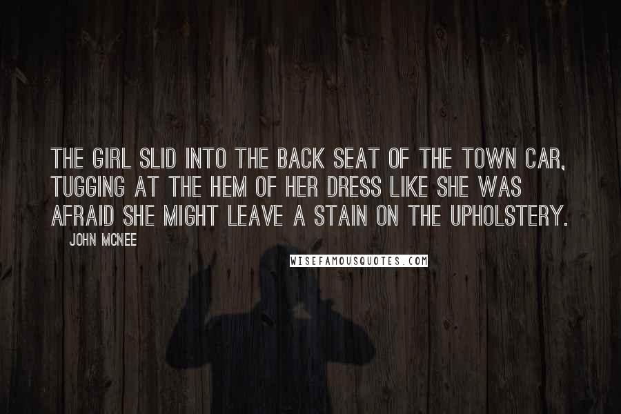 John McNee Quotes: The girl slid into the back seat of the town car, tugging at the hem of her dress like she was afraid she might leave a stain on the upholstery.