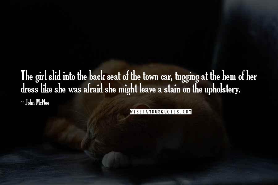 John McNee Quotes: The girl slid into the back seat of the town car, tugging at the hem of her dress like she was afraid she might leave a stain on the upholstery.