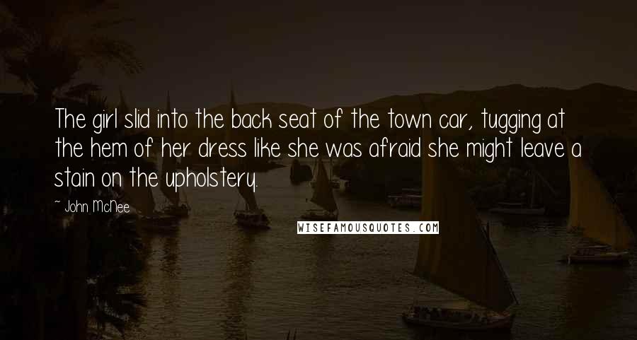 John McNee Quotes: The girl slid into the back seat of the town car, tugging at the hem of her dress like she was afraid she might leave a stain on the upholstery.