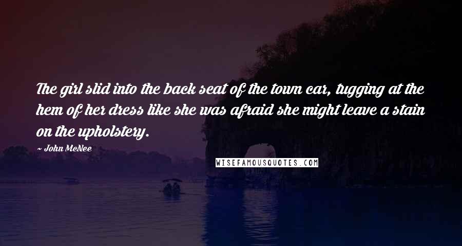 John McNee Quotes: The girl slid into the back seat of the town car, tugging at the hem of her dress like she was afraid she might leave a stain on the upholstery.