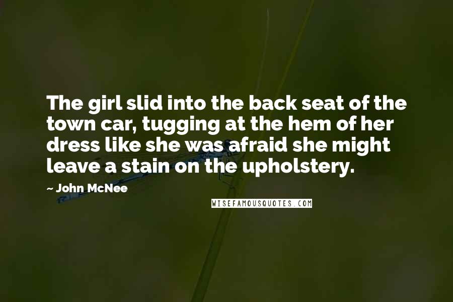 John McNee Quotes: The girl slid into the back seat of the town car, tugging at the hem of her dress like she was afraid she might leave a stain on the upholstery.