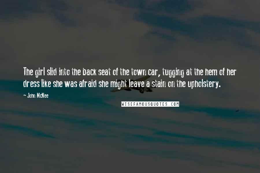 John McNee Quotes: The girl slid into the back seat of the town car, tugging at the hem of her dress like she was afraid she might leave a stain on the upholstery.