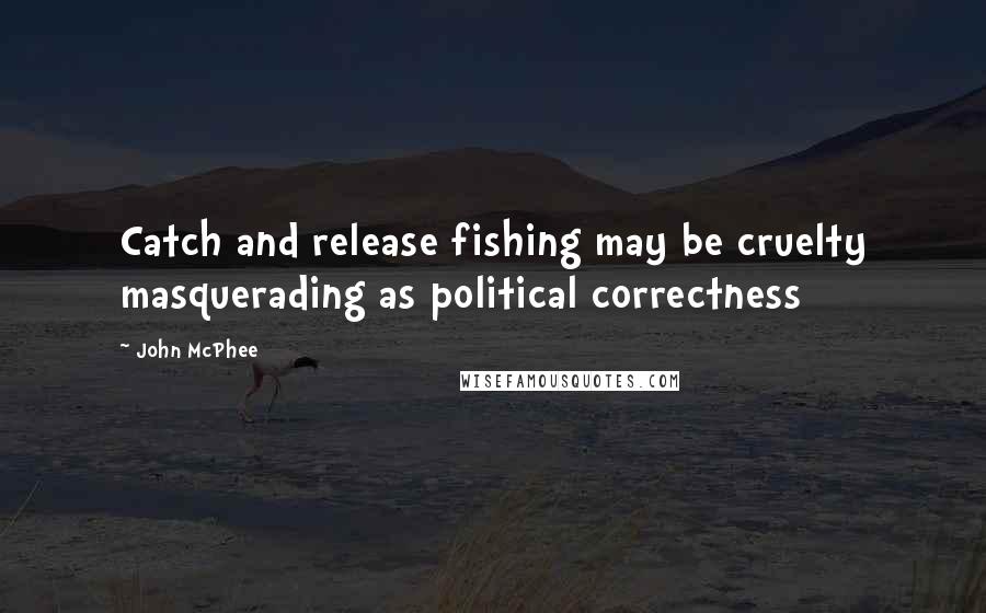 John McPhee Quotes: Catch and release fishing may be cruelty masquerading as political correctness