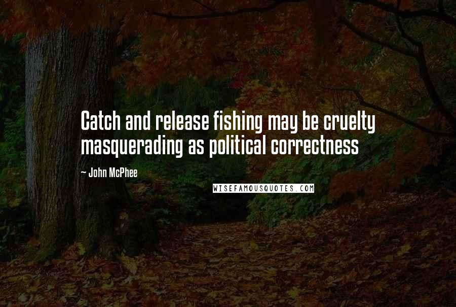 John McPhee Quotes: Catch and release fishing may be cruelty masquerading as political correctness