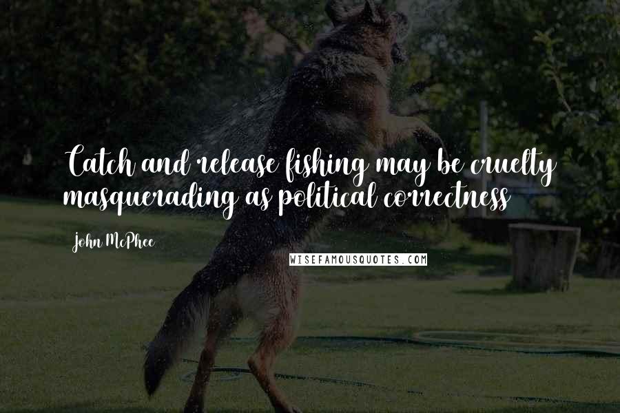 John McPhee Quotes: Catch and release fishing may be cruelty masquerading as political correctness