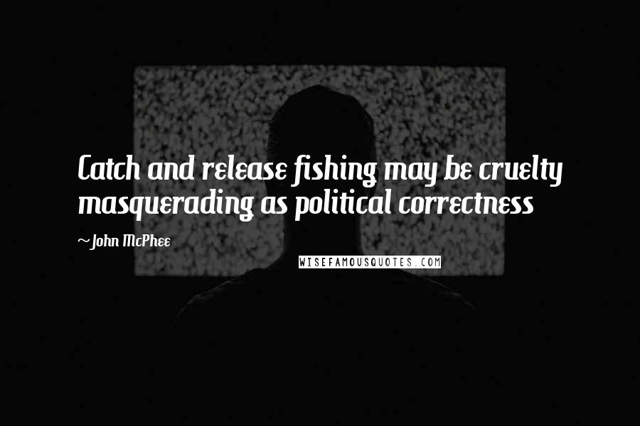 John McPhee Quotes: Catch and release fishing may be cruelty masquerading as political correctness