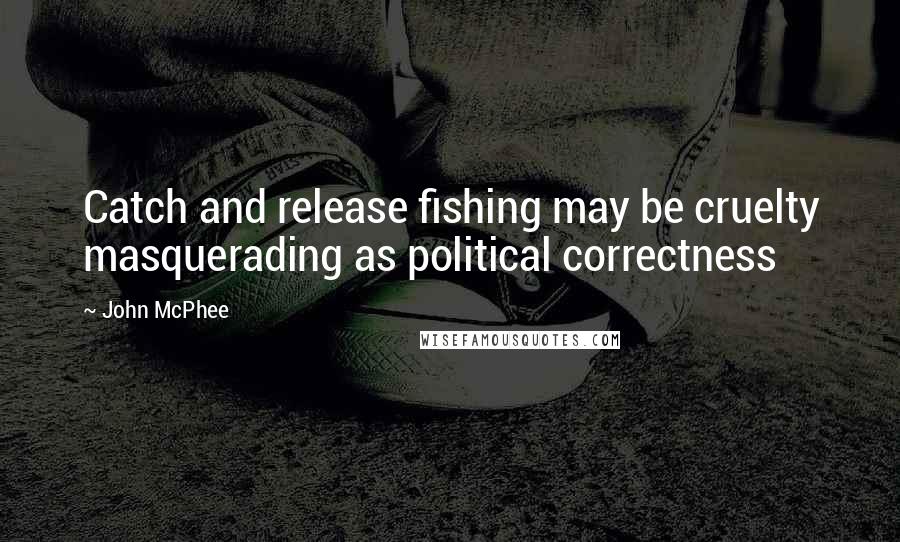 John McPhee Quotes: Catch and release fishing may be cruelty masquerading as political correctness