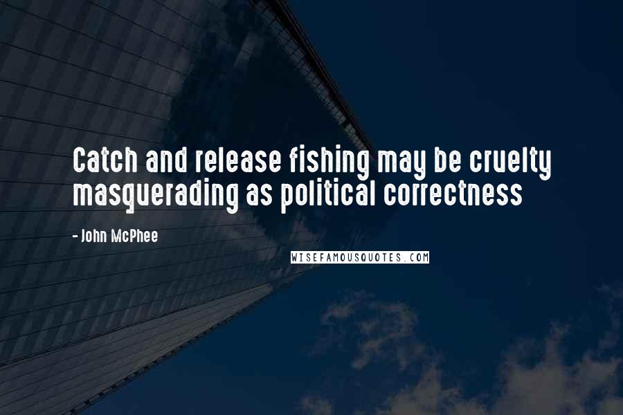John McPhee Quotes: Catch and release fishing may be cruelty masquerading as political correctness