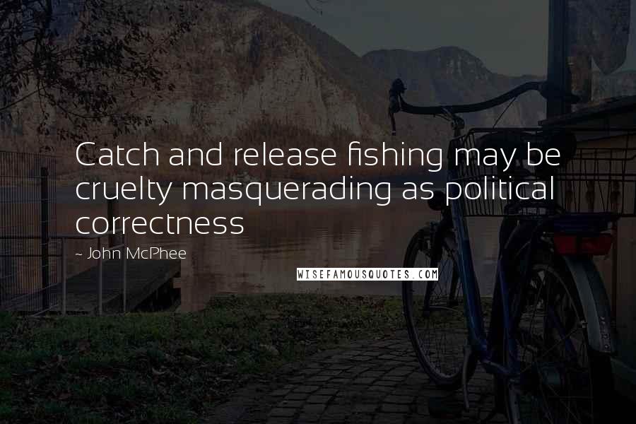 John McPhee Quotes: Catch and release fishing may be cruelty masquerading as political correctness