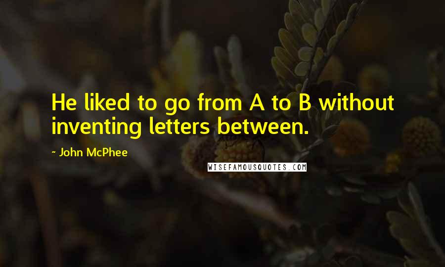 John McPhee Quotes: He liked to go from A to B without inventing letters between.