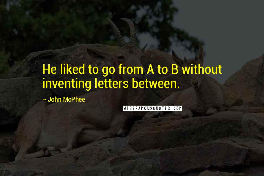 John McPhee Quotes: He liked to go from A to B without inventing letters between.
