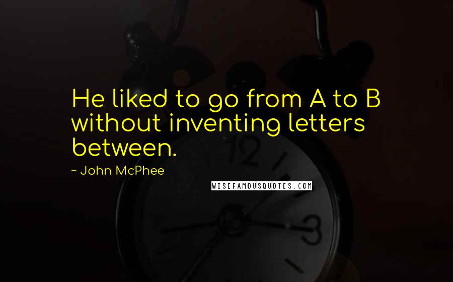 John McPhee Quotes: He liked to go from A to B without inventing letters between.