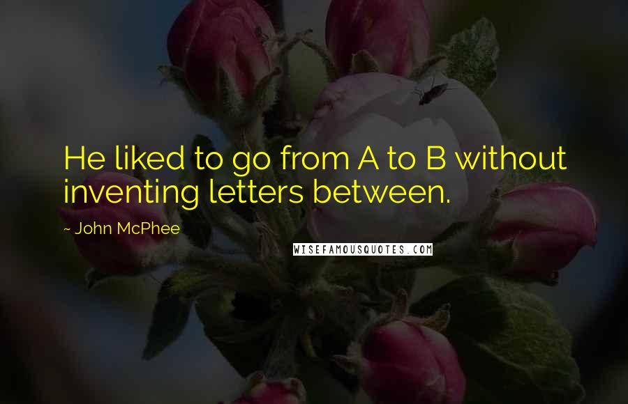 John McPhee Quotes: He liked to go from A to B without inventing letters between.