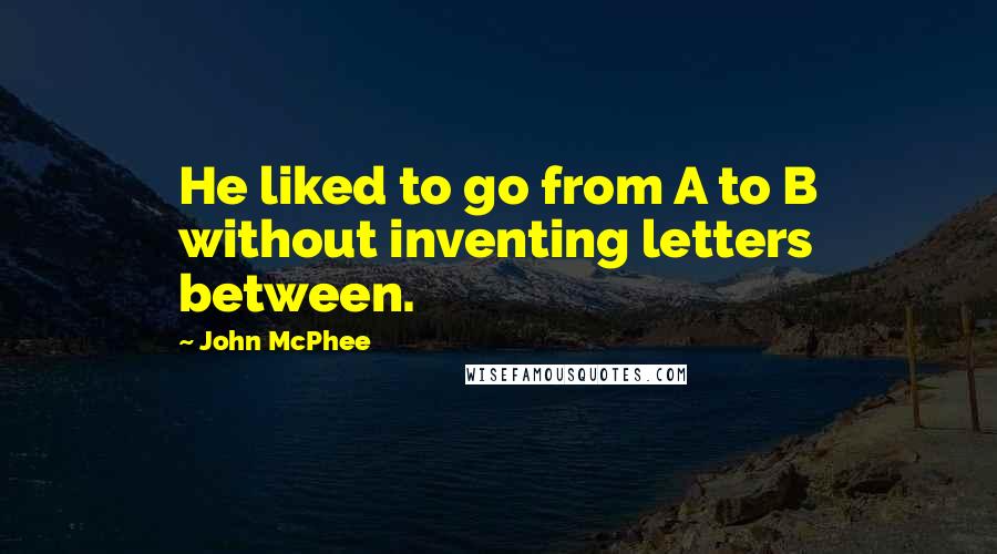 John McPhee Quotes: He liked to go from A to B without inventing letters between.