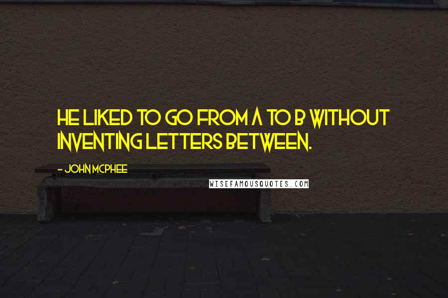 John McPhee Quotes: He liked to go from A to B without inventing letters between.