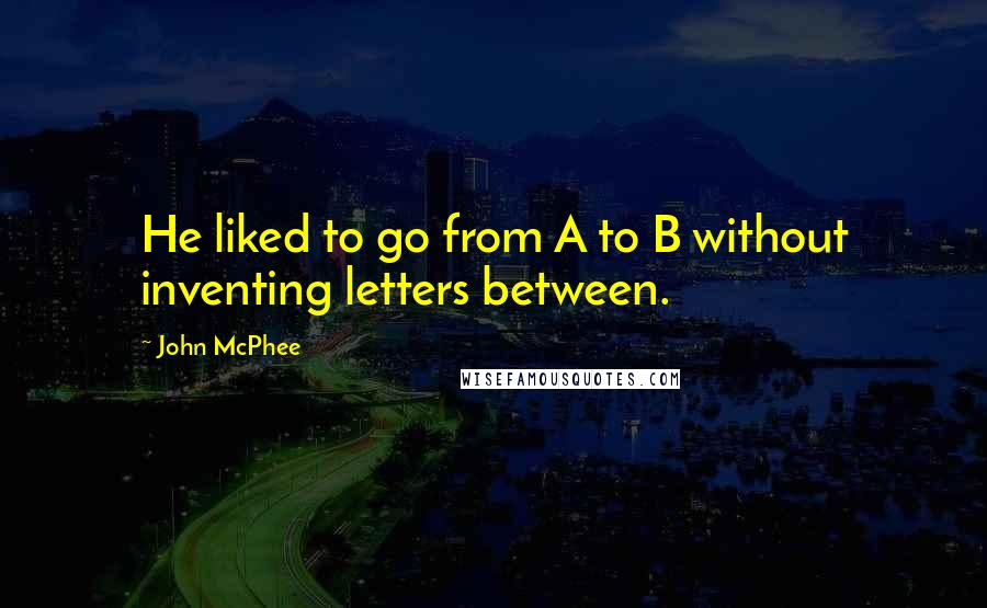 John McPhee Quotes: He liked to go from A to B without inventing letters between.