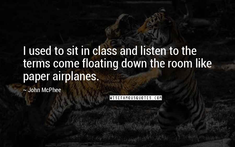 John McPhee Quotes: I used to sit in class and listen to the terms come floating down the room like paper airplanes.