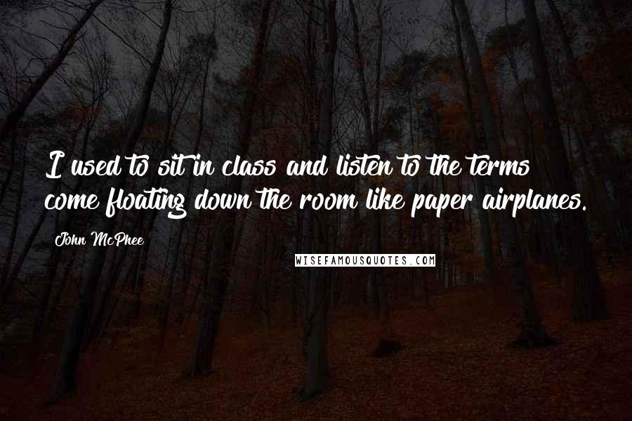 John McPhee Quotes: I used to sit in class and listen to the terms come floating down the room like paper airplanes.