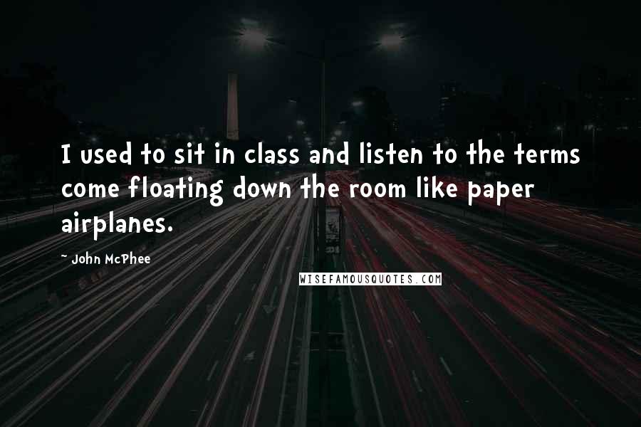 John McPhee Quotes: I used to sit in class and listen to the terms come floating down the room like paper airplanes.