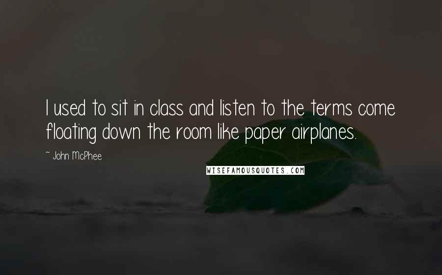 John McPhee Quotes: I used to sit in class and listen to the terms come floating down the room like paper airplanes.