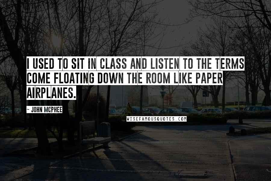 John McPhee Quotes: I used to sit in class and listen to the terms come floating down the room like paper airplanes.