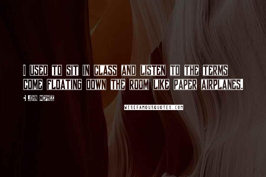 John McPhee Quotes: I used to sit in class and listen to the terms come floating down the room like paper airplanes.