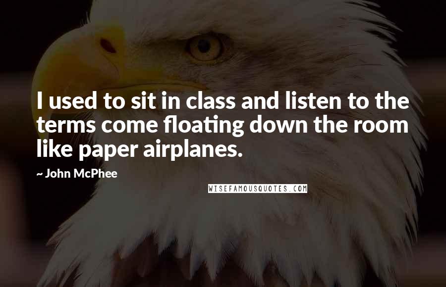 John McPhee Quotes: I used to sit in class and listen to the terms come floating down the room like paper airplanes.