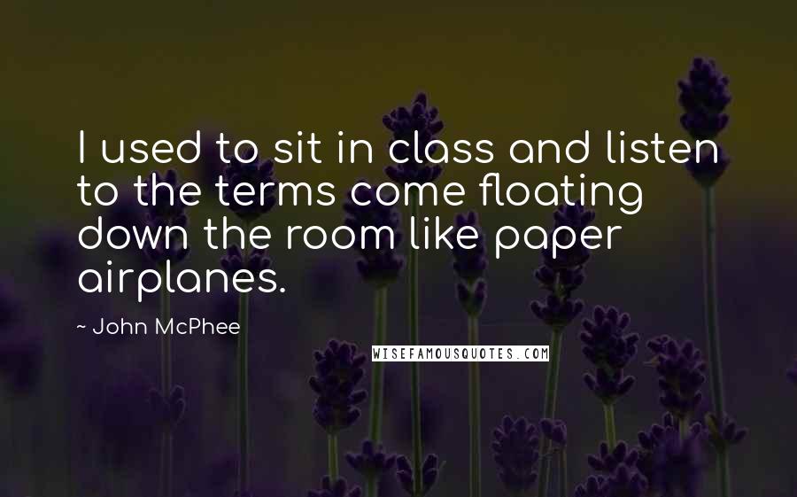 John McPhee Quotes: I used to sit in class and listen to the terms come floating down the room like paper airplanes.