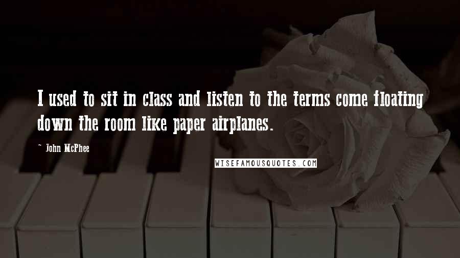 John McPhee Quotes: I used to sit in class and listen to the terms come floating down the room like paper airplanes.