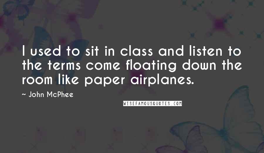 John McPhee Quotes: I used to sit in class and listen to the terms come floating down the room like paper airplanes.