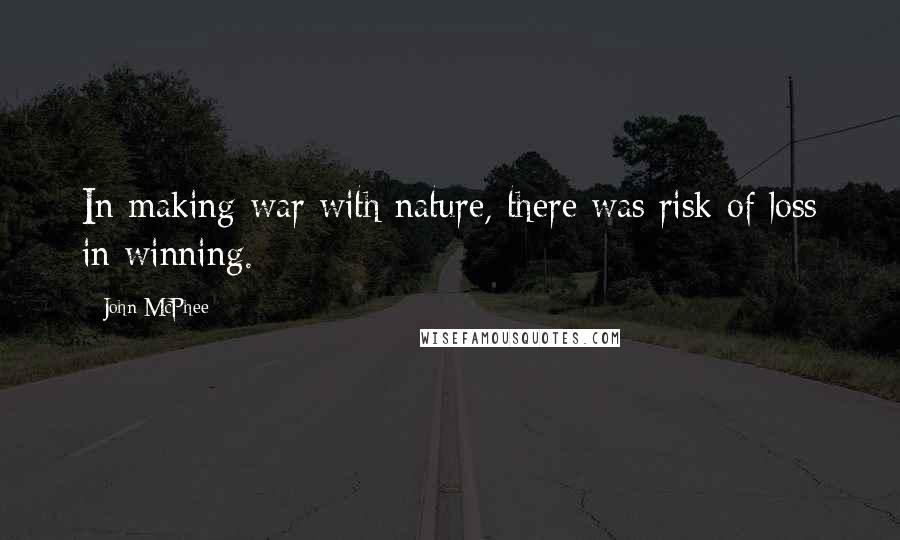 John McPhee Quotes: In making war with nature, there was risk of loss in winning.