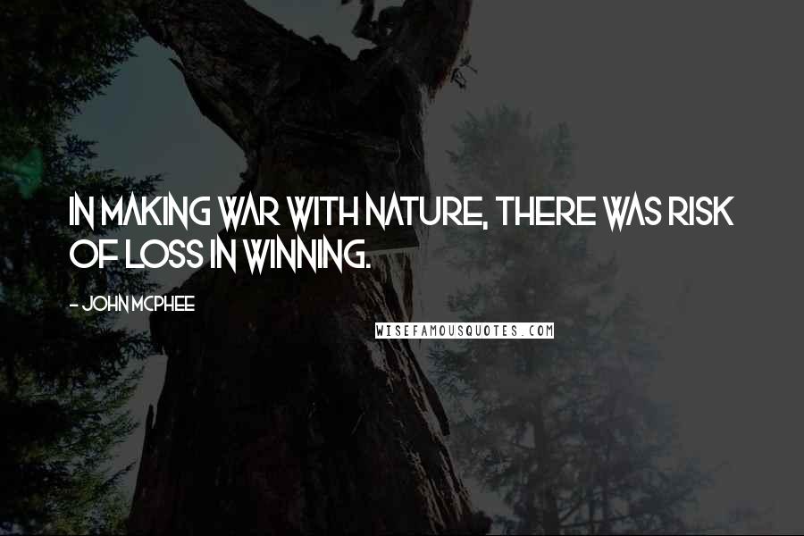 John McPhee Quotes: In making war with nature, there was risk of loss in winning.