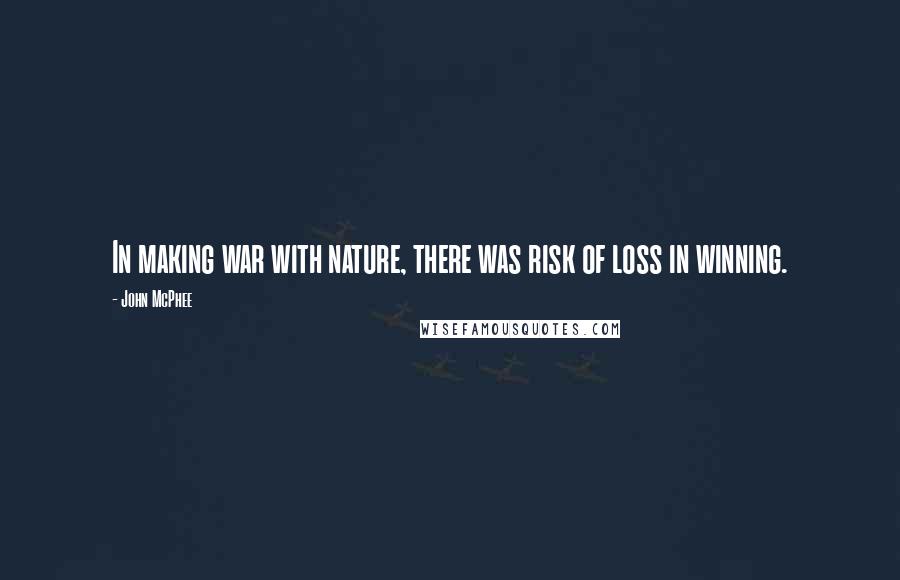 John McPhee Quotes: In making war with nature, there was risk of loss in winning.