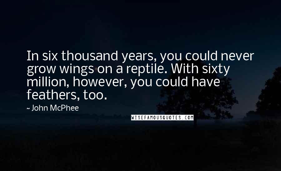 John McPhee Quotes: In six thousand years, you could never grow wings on a reptile. With sixty million, however, you could have feathers, too.